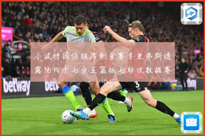 小波特因伤缺席剩余赛季里弗斯透露场均十七分五篮板七助攻数据赛场复盘