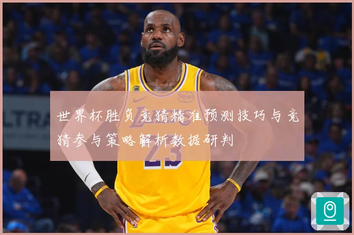 世界杯胜负竞猜精准预测技巧与竞猜参与策略解析数据研判