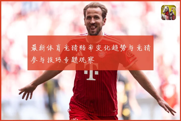 最新体育竞猜赔率变化趋势与竞猜参与技巧专题观察