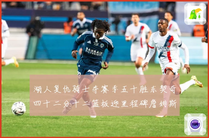 湖人复仇骑士夺赛季五十胜东契奇四十二分十二篮板迎里程碑詹姆斯赛场复盘