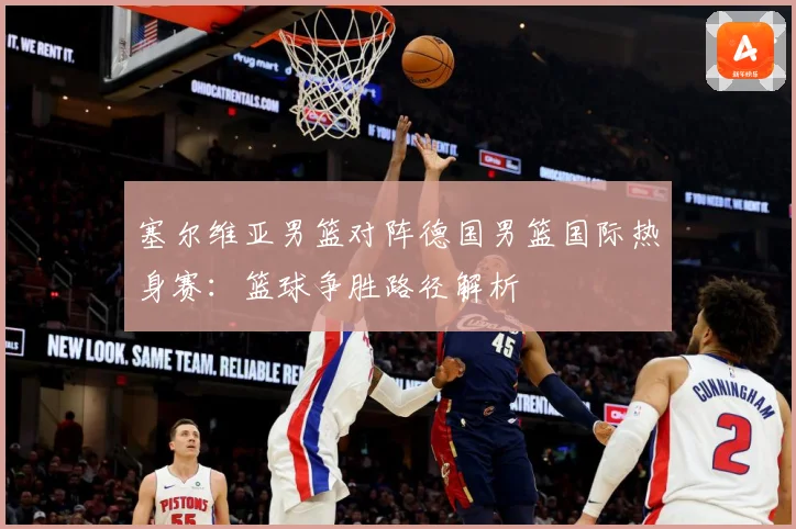 塞尔维亚男篮对阵德国男篮国际热身赛：篮球争胜路径解析