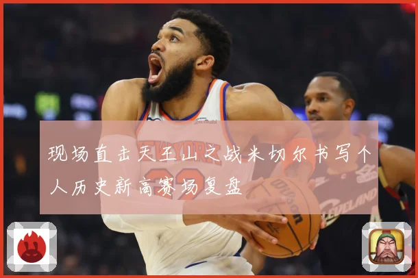 现场直击天王山之战米切尔书写个人历史新高赛场复盘