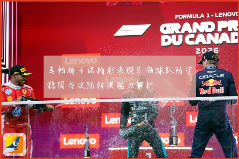 乌帕梅卡诺精彩表现引领球队防守稳固与攻防转换能力解析