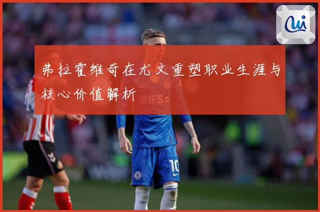 弗拉霍维奇在尤文重塑职业生涯与核心价值解析
