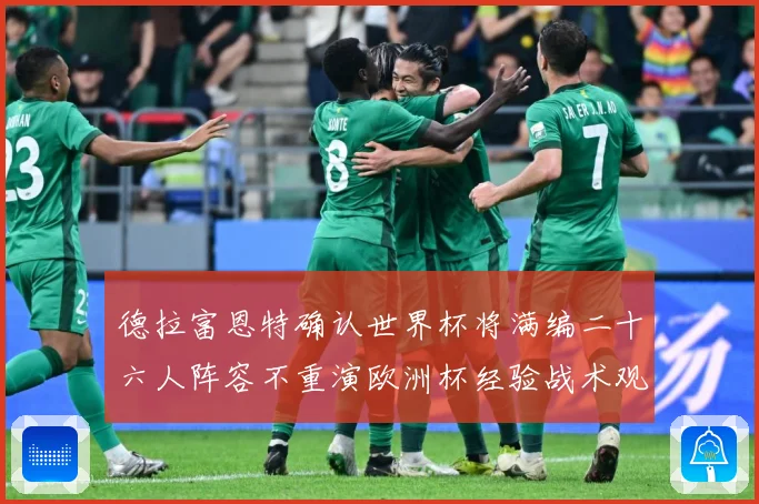 德拉富恩特确认世界杯将满编二十六人阵容不重演欧洲杯经验战术观察