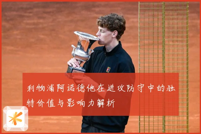 利物浦阿诺德他在进攻防守中的独特价值与影响力解析