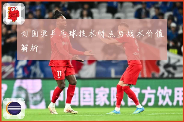 刘国梁乒乓球技术特点与战术价值解析