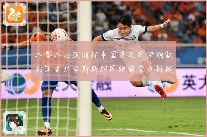 二零二七亚洲杯中国男足同伊朗叙利亚吉尔吉斯斯坦同组前景分析战术观察
