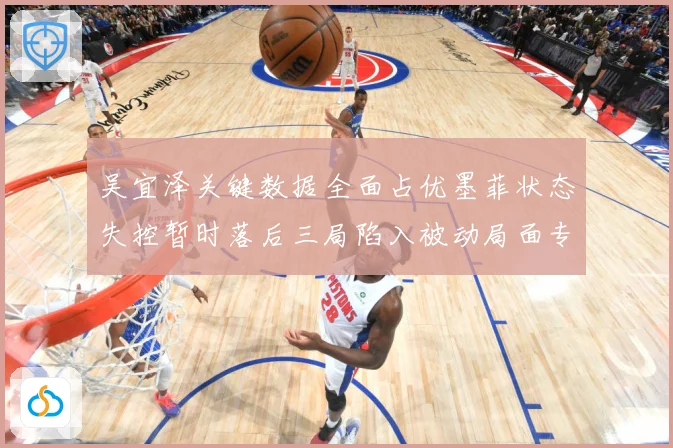 吴宜泽关键数据全面占优墨菲状态失控暂时落后三局陷入被动局面专题观察