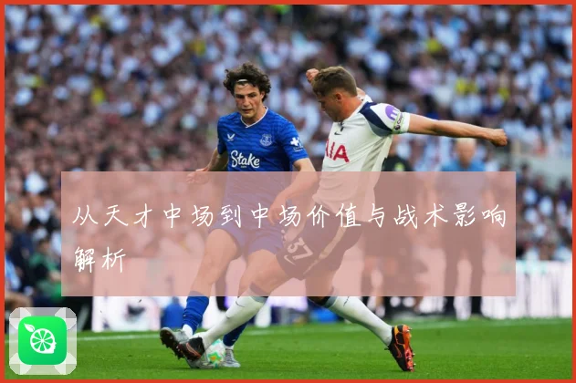 从天才中场到中场价值与战术影响解析
