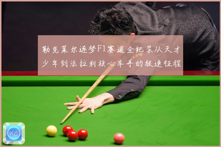 勒克莱尔逐梦F1赛道全纪录从天才少年到法拉利核心车手的极速征程解析