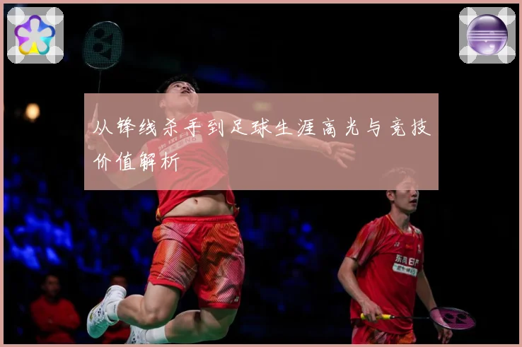 从锋线杀手到足球生涯高光与竞技价值解析