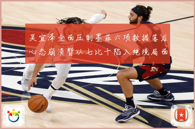 吴宜泽全面压制墨菲六项数据落后心态崩溃暂以七比十陷入绝境局面专题观察