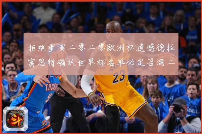 拒绝重演二零二零欧洲杯遗憾德拉富恩特确认世界杯名单必定召满二战术观察