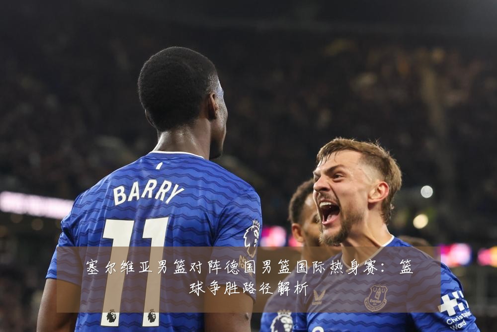 塞尔维亚男篮对阵德国男篮国际热身赛：篮球争胜路径解析