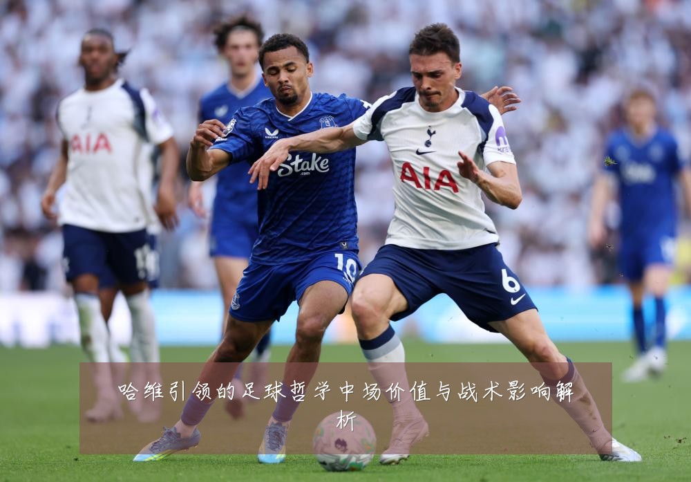 哈维引领的足球哲学中场价值与战术影响解析