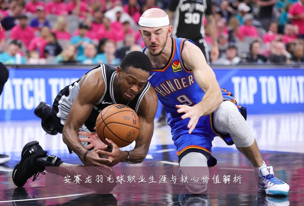 安赛龙羽毛球职业生涯与核心价值解析