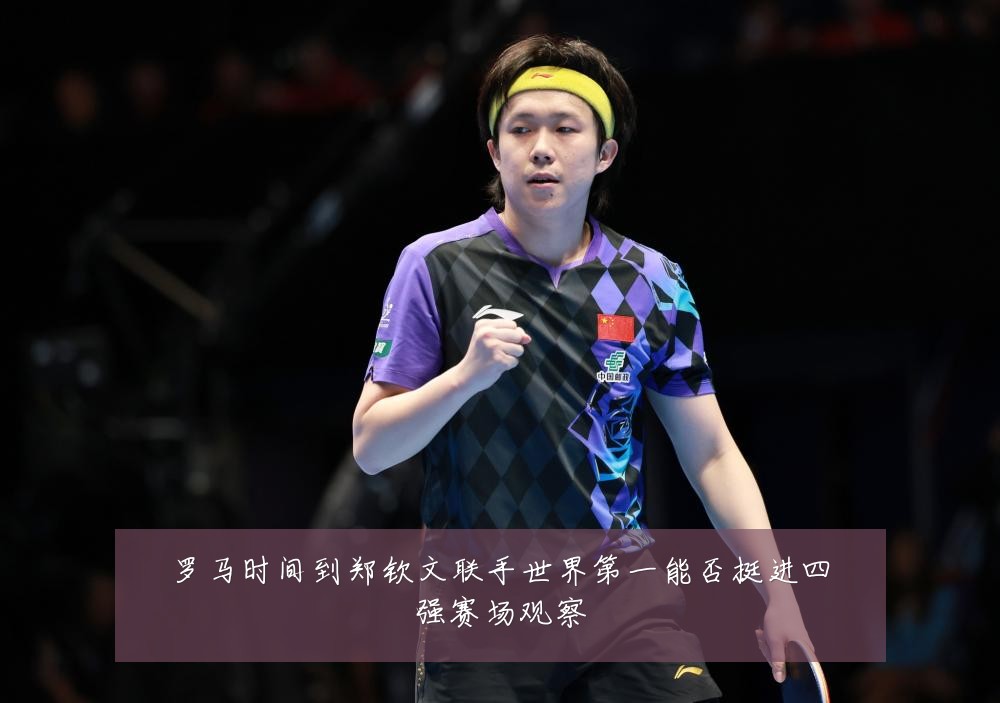 罗马时间到郑钦文联手世界第一能否挺进四强赛场观察