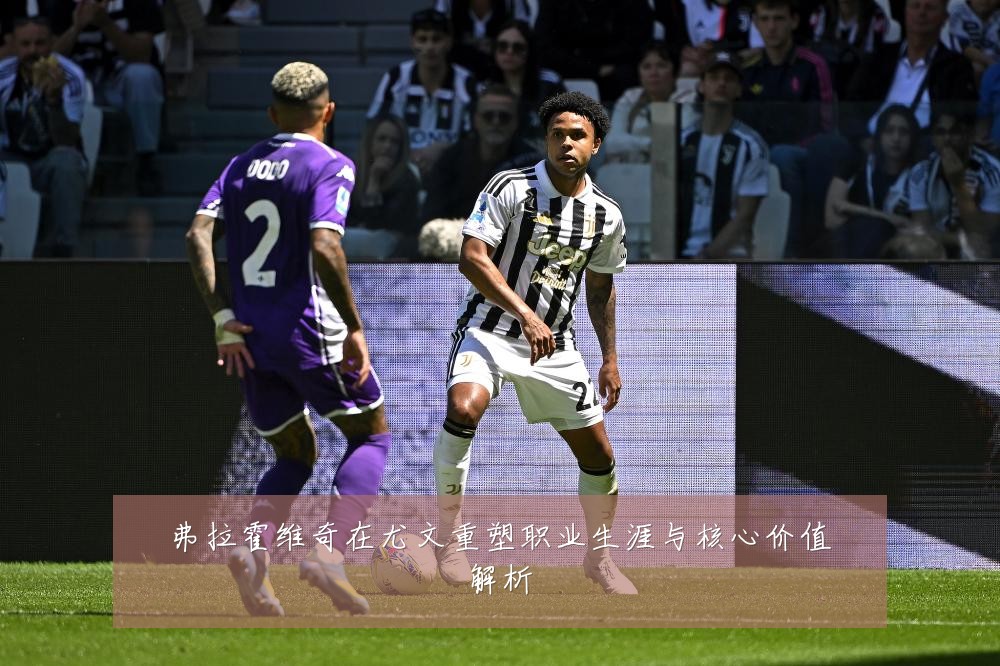 弗拉霍维奇在尤文重塑职业生涯与核心价值解析