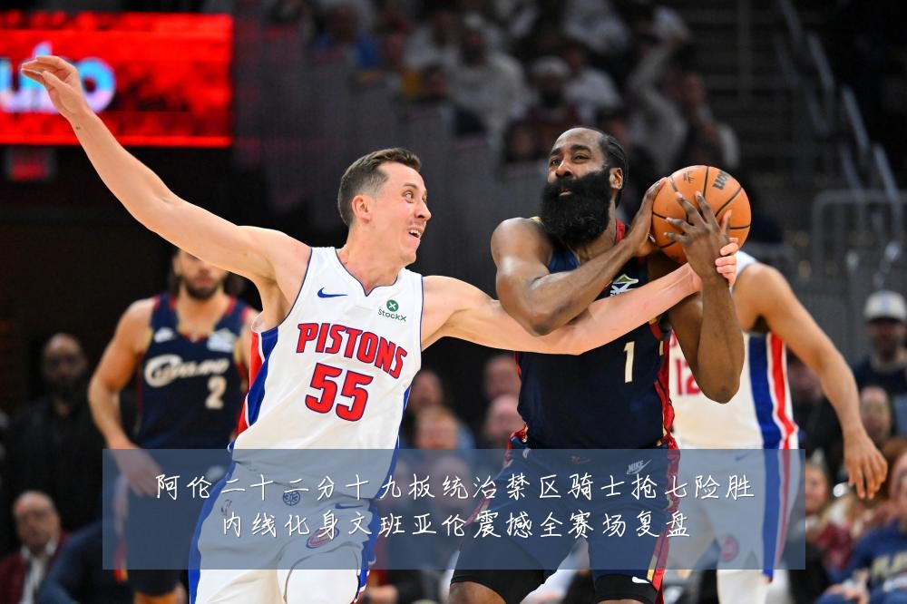 阿伦二十二分十九板统治禁区骑士抢七险胜内线化身文班亚伦震撼全赛场复盘