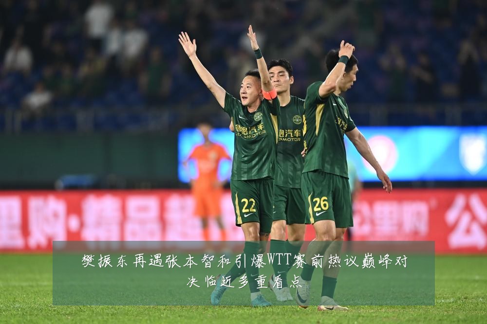 樊振东再遇张本智和引爆WTT赛前热议巅峰对决临近多重看点